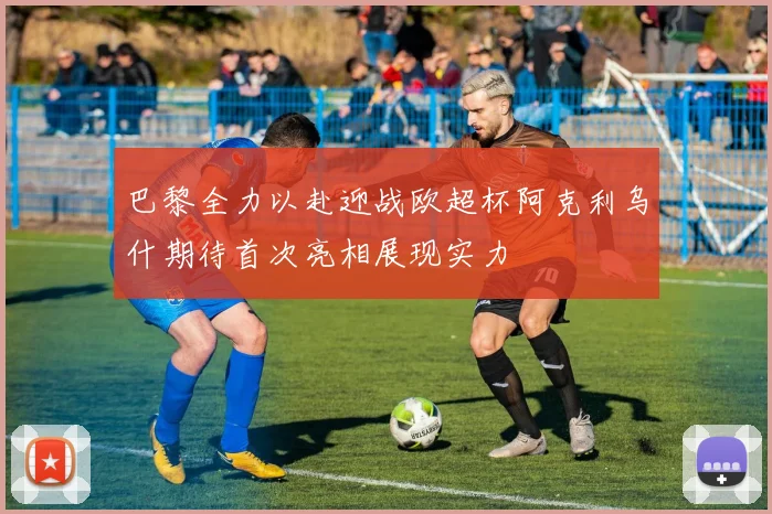 巴黎全力以赴迎战欧超杯阿克利乌什期待首次亮相展现实力