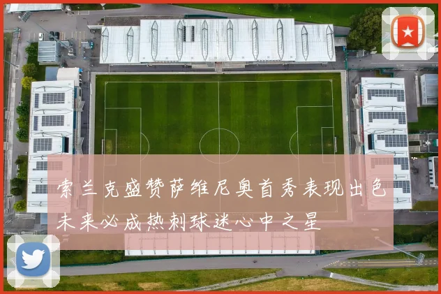 索兰克盛赞萨维尼奥首秀表现出色未来必成热刺球迷心中之星