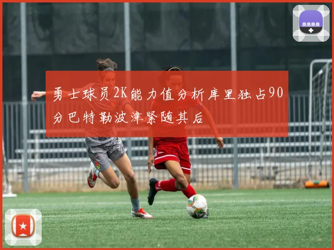 勇士球员2K能力值分析库里独占90分巴特勒波津紧随其后
