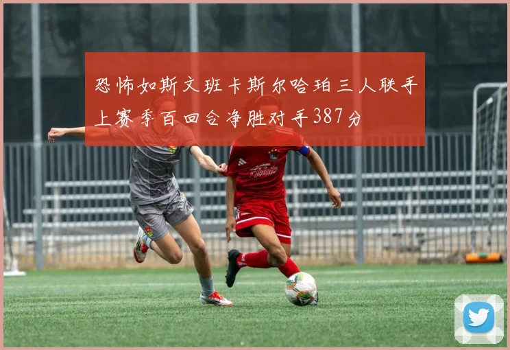 恐怖如斯文班卡斯尔哈珀三人联手上赛季百回合净胜对手387分