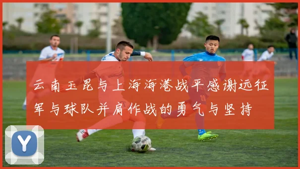 云南玉昆与上海海港战平感谢远征军与球队并肩作战的勇气与坚持