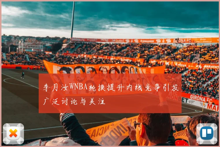 李月汝WNBA轮换提升内线竞争引发广泛讨论与关注