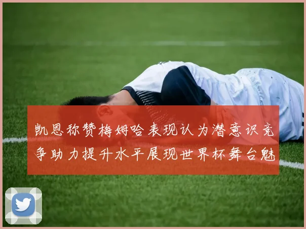 凯恩称赞梅姆哈表现认为潜意识竞争助力提升水平展现世界杯舞台魅力